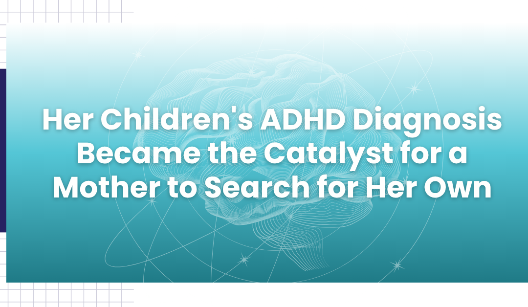 Her Children’s ADHD Diagnosis Became the Catalyst for a Mother to Search for Her Own