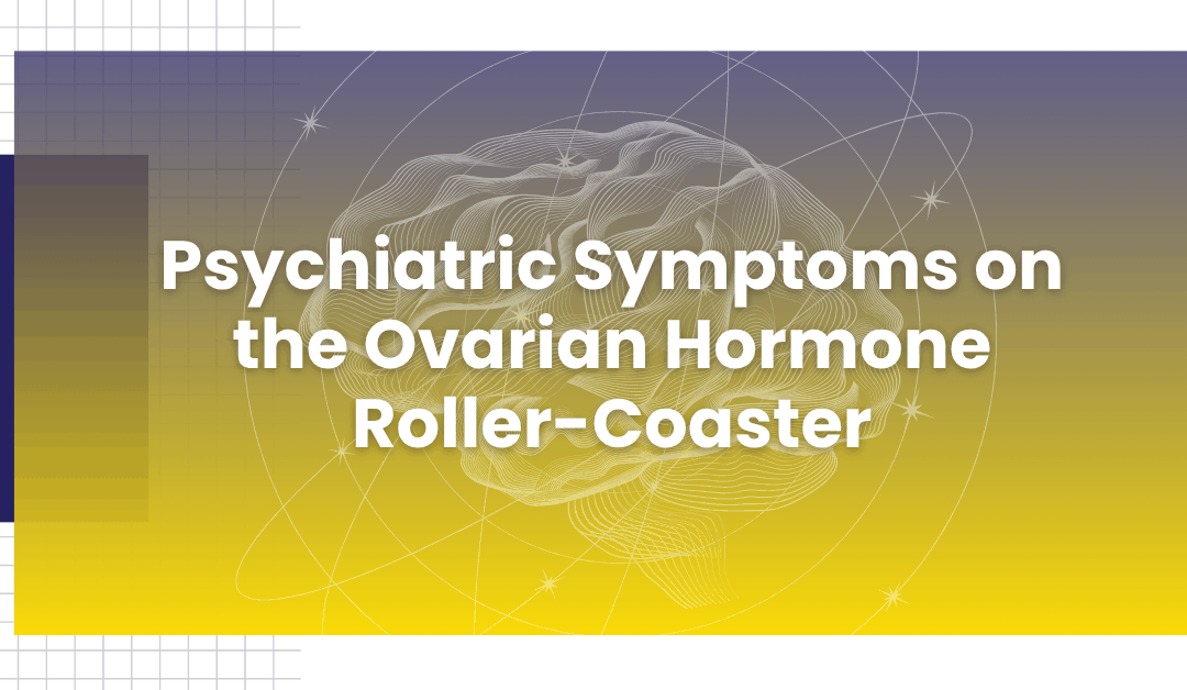 Psychiatric Symptoms on the Ovarian Hormone Roller-Coaster