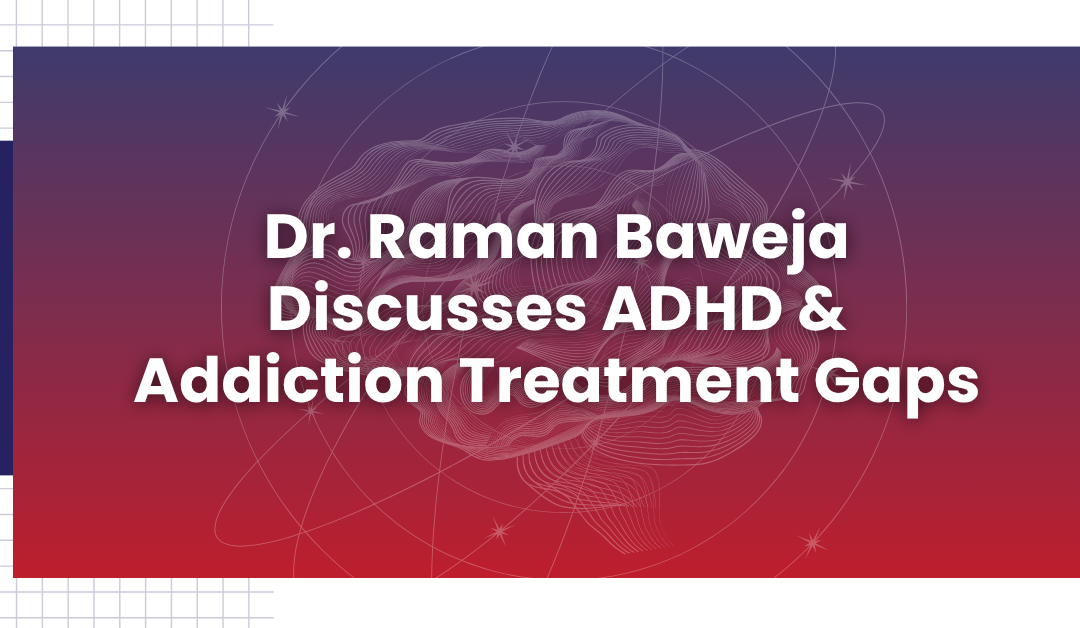 Dr. Raman Baweja Discusses ADHD & Addiction Treatment Gaps